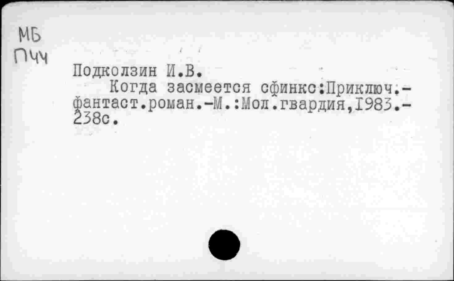 ﻿МБ
омч
Подколзин И.В.
Когда засмеется сфинкс:Приключ. фантаст.роман.-М.:Мол.гвардия,1983. 238с.